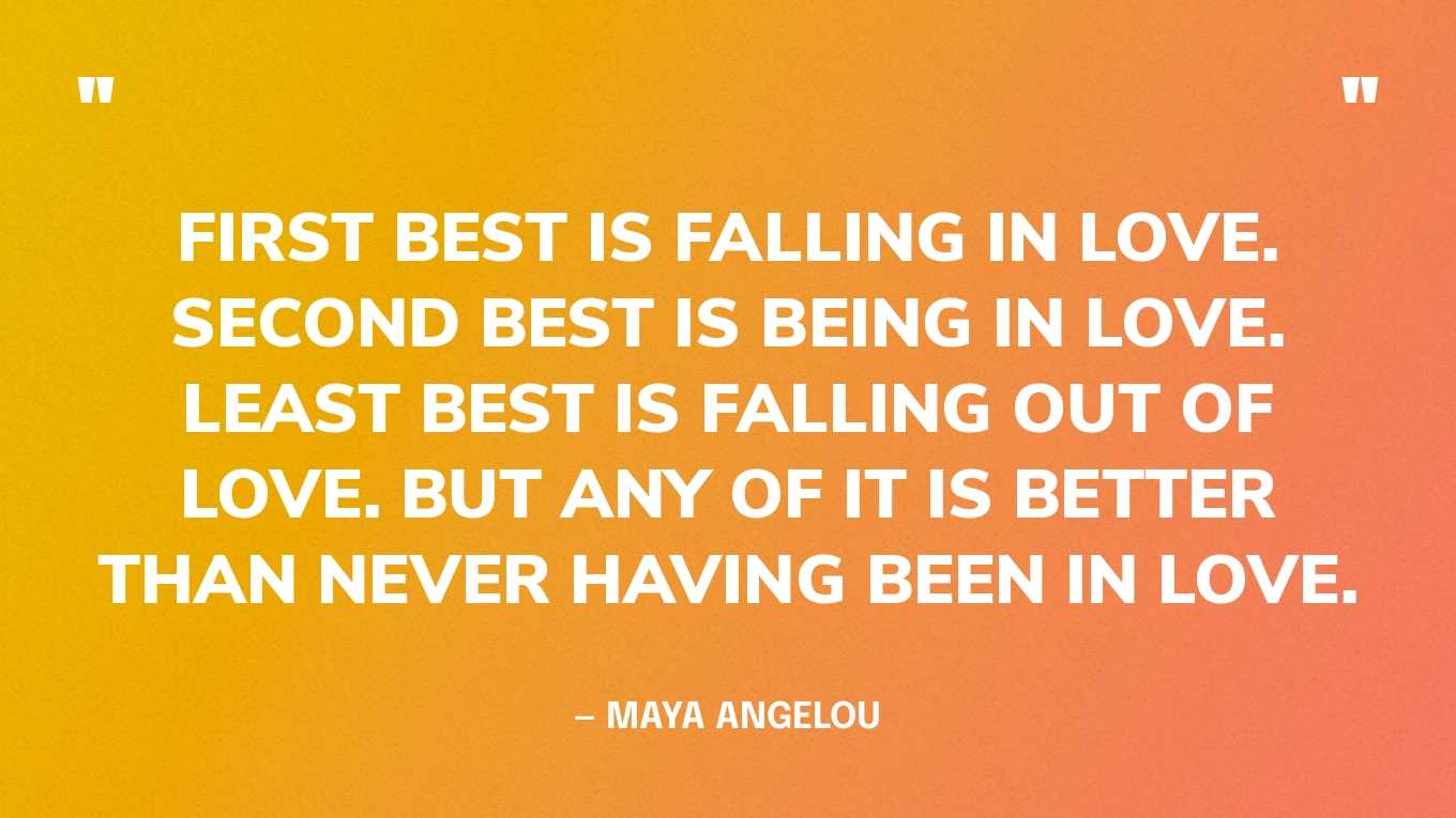 “First best is falling in love. Second best is being in love. Least best is falling out of love. But any of it is better than never having been in love.” — Maya Angelou