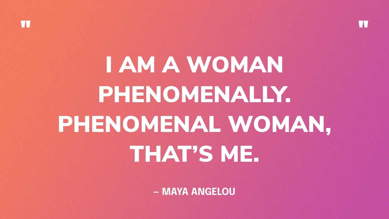 “I am a woman Phenomenally. Phenomenal woman, That’s me.” — Maya Angelou